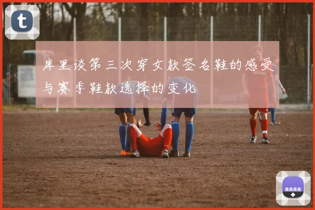 库里谈第三次穿女款签名鞋的感受与赛季鞋款选择的变化