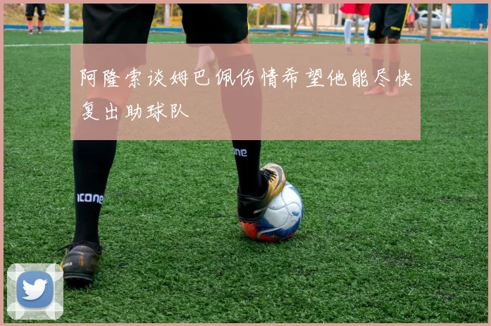 阿隆索谈姆巴佩伤情希望他能尽快复出助球队