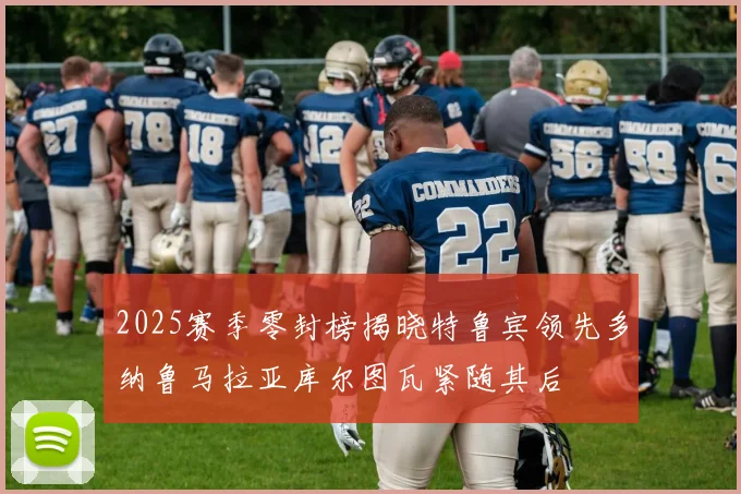 2025赛季零封榜揭晓特鲁宾领先多纳鲁马拉亚库尔图瓦紧随其后