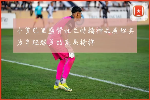 小贾巴里盛赞杜兰特精神品质称其为年轻球员的完美榜样