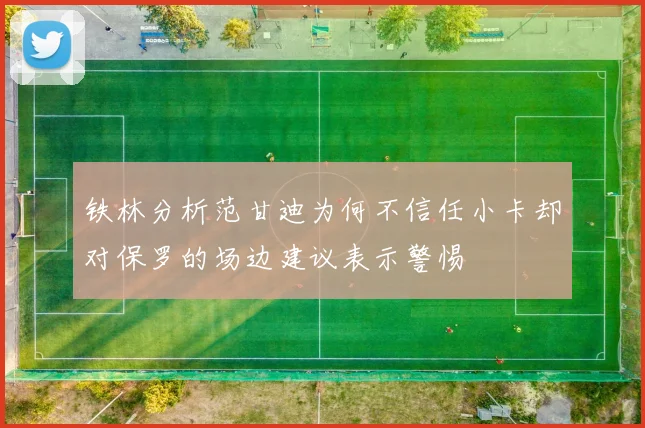 铁林分析范甘迪为何不信任小卡却对保罗的场边建议表示警惕